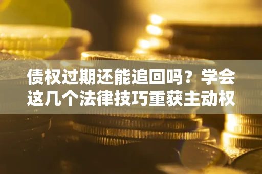 武汉债权过期还能追回吗？学会这几个法律技巧重获主动权