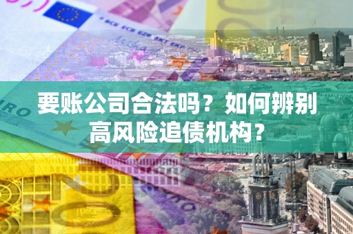 武汉要账公司合法吗？如何辨别高风险追债机构？