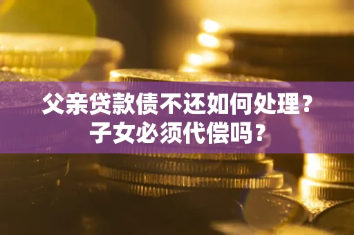 武汉父亲贷款债不还如何处理？子女必须代偿吗？