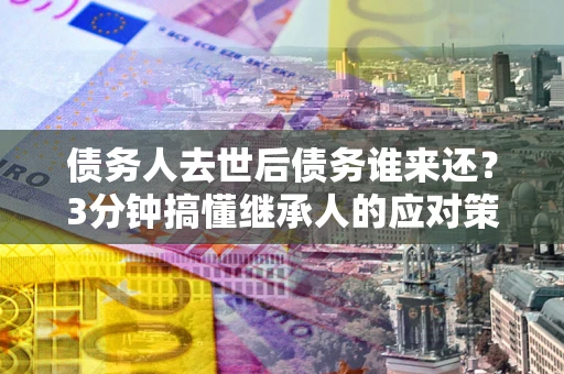 武汉债务人去世后债务谁来还？3分钟搞懂继承人的应对策略