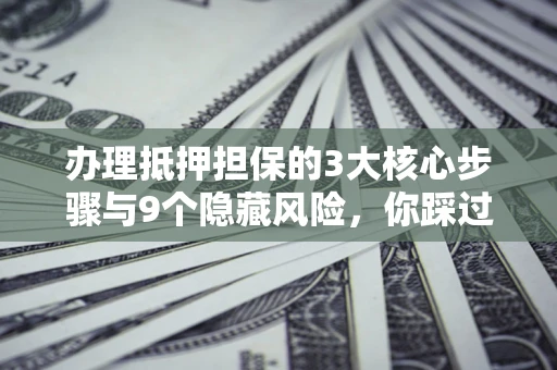 武汉办理抵押担保的3大核心步骤与9个隐藏风险，你踩过哪个坑？