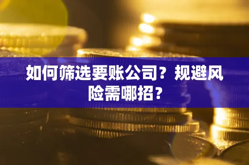 武汉如何筛选要账公司？规避风险需哪招？