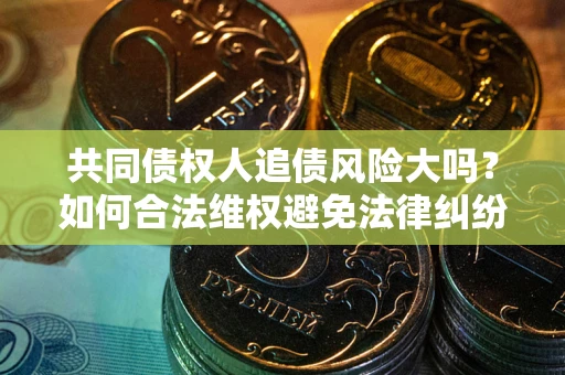 武汉共同债权人追债风险大吗?如何合法维权避免法律纠纷? 武汉共同债权人追债风险大吗?如何合法维权避免法律纠纷?