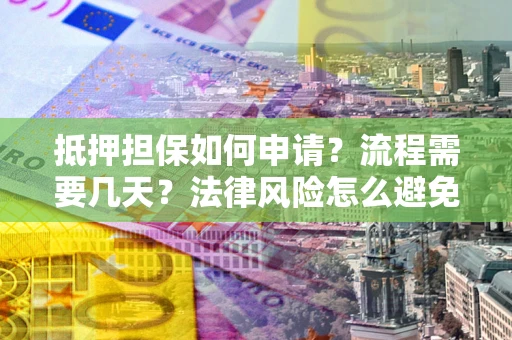 武汉抵押担保如何申请？流程需要几天？法律风险怎么避免？避坑指南