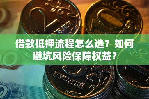 武汉借款抵押流程怎么选？如何避坑风险保障权益？