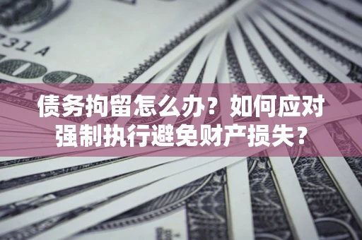 武汉债务拘留怎么办？如何应对强制执行避免财产损失？