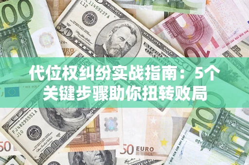 武汉代位权纠纷实战指南：5个关键步骤助你扭转败局