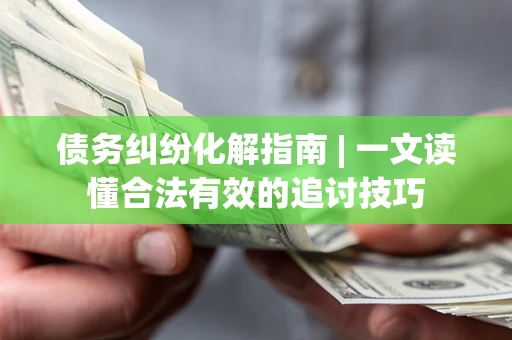 武汉债务纠纷化解指南 | 一文读懂合法有效的追讨技巧