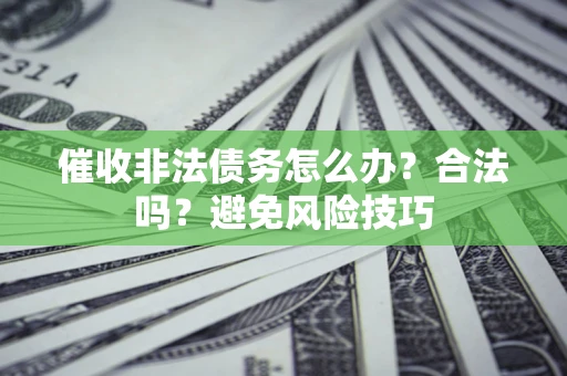 武汉催收非法债务怎么办？合法吗？避免风险技巧