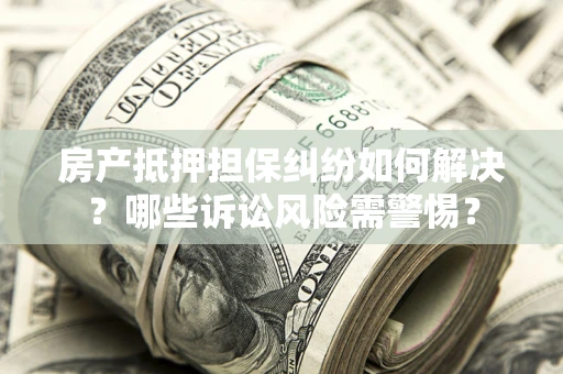 武汉房产抵押担保纠纷如何解决？哪些诉讼风险需警惕？