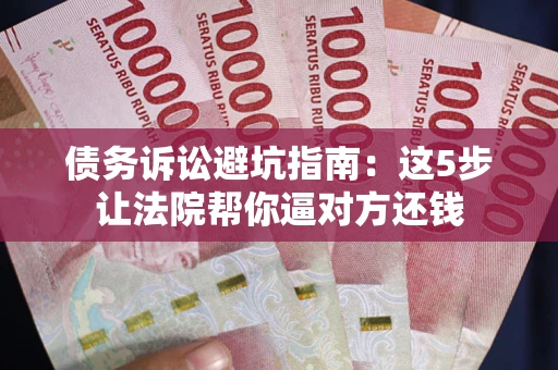 武汉债务诉讼避坑指南：这5步让法院帮你逼对方还钱