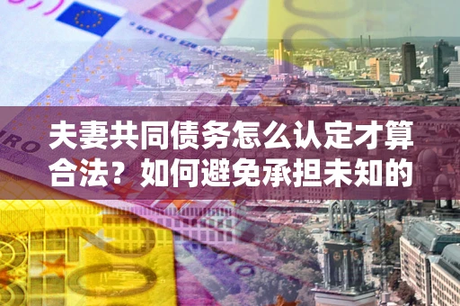 武汉夫妻共同债务怎么认定才算合法？如何避免承担未知的债务风险？