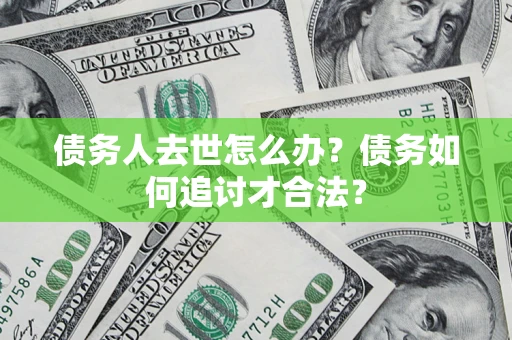 武汉债务人去世怎么办？债务如何追讨才合法？