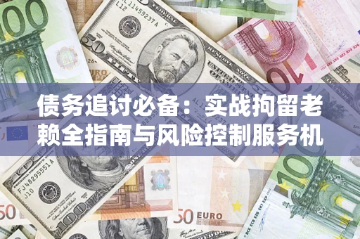 武汉债务追讨必备：实战拘留老赖全指南与风险控制服务机构推荐