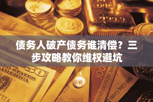武汉债务人破产债务谁清偿?三步攻略教你维权避坑 武汉债务人破产债务谁清偿?三步攻略教你维权避坑