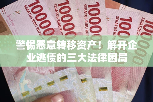 武汉警惕恶意转移资产！解开企业逃债的三大法律困局