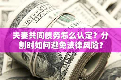 武汉夫妻共同债务怎么认定？分割时如何避免法律风险？