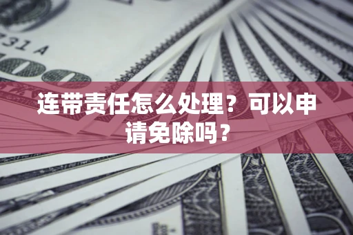 武汉连带责任怎么处理？可以申请免除吗？
