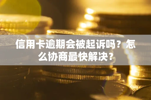 武汉信用卡逾期会被起诉吗？怎么协商最快解决？