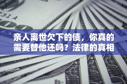 武汉亲人离世欠下的债，你真的需要替他还吗？法律的真相或许与你想的不一样