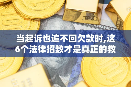 武汉当起诉也追不回欠款时,这6个法律招数才是真正的救命稻草