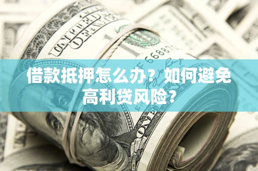 武汉借款抵押怎么办？如何避免高利贷风险？