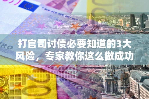 武汉打官司讨债必要知道的3大风险，专家教你这么做成功率飙升