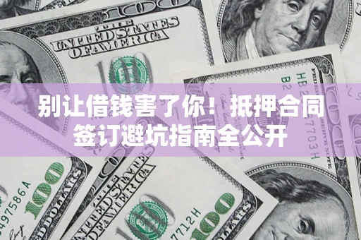 武汉别让借钱害了你！抵押合同签订避坑指南全公开