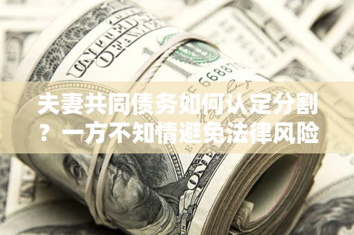 武汉夫妻共同债务如何认定分割？一方不知情避免法律风险必看！