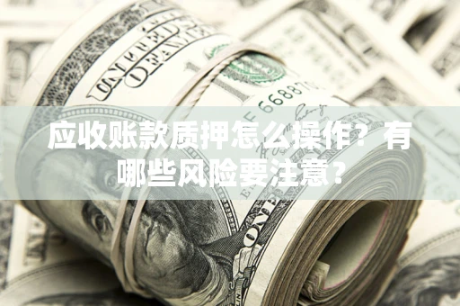 武汉应收账款质押怎么操作？有哪些风险要注意？