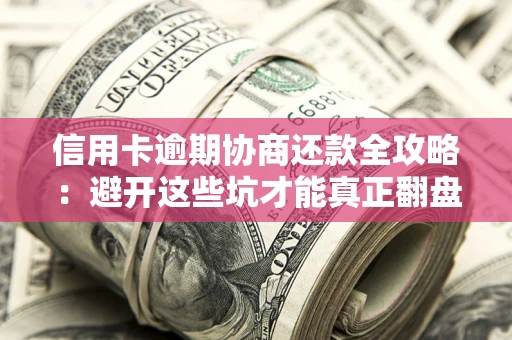 武汉信用卡逾期协商还款全攻略：避开这些坑才能真正翻盘