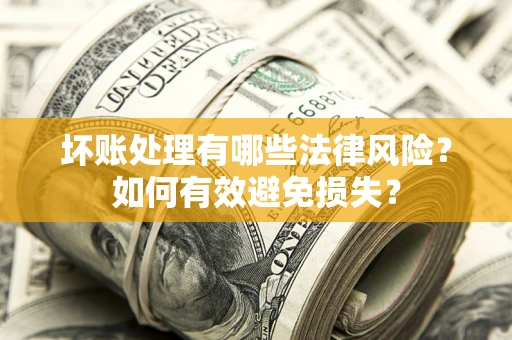 武汉坏账处理有哪些法律风险？如何有效避免损失？